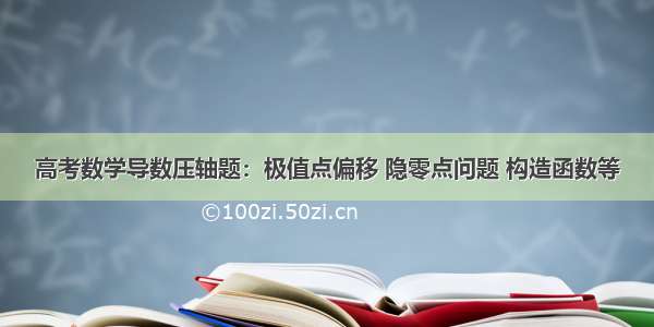 高考数学导数压轴题：极值点偏移 隐零点问题 构造函数等