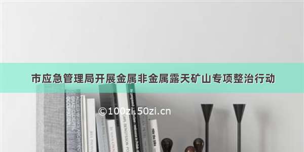 市应急管理局开展金属非金属露天矿山专项整治行动