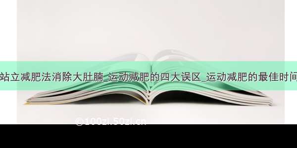 站立减肥法消除大肚腩_运动减肥的四大误区_运动减肥的最佳时间