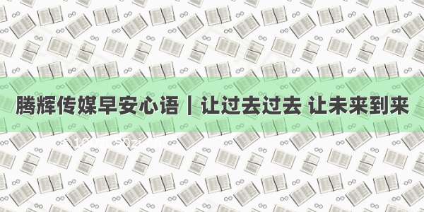 腾辉传媒早安心语｜让过去过去 让未来到来