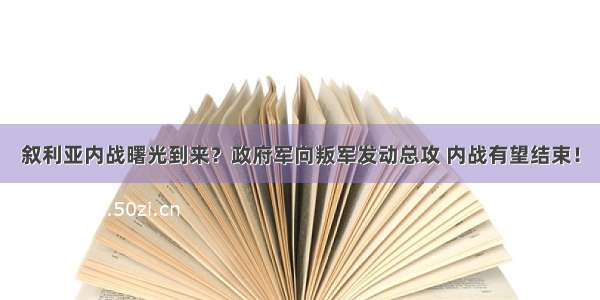 叙利亚内战曙光到来？政府军向叛军发动总攻 内战有望结束！