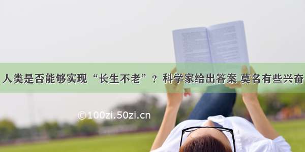 人类是否能够实现“长生不老”？科学家给出答案 莫名有些兴奋