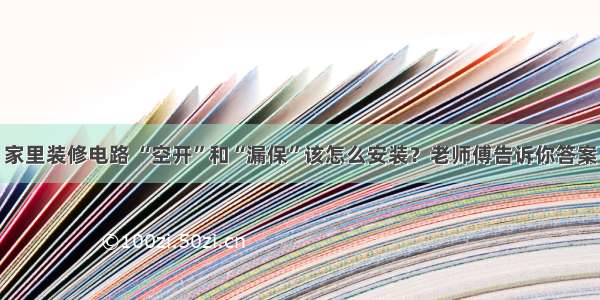 家里装修电路 “空开”和“漏保”该怎么安装？老师傅告诉你答案