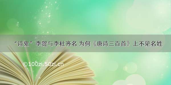 “诗鬼”李贺与李杜齐名 为何《唐诗三百首》上不见名姓