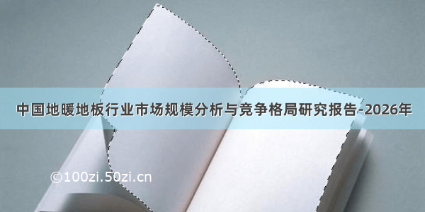 中国地暖地板行业市场规模分析与竞争格局研究报告-2026年