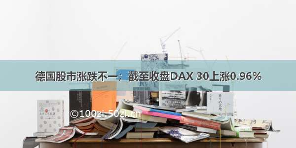 德国股市涨跌不一；截至收盘DAX 30上涨0.96%