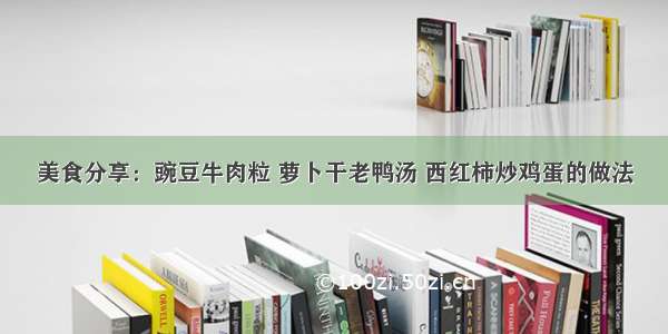 美食分享：豌豆牛肉粒 萝卜干老鸭汤 西红柿炒鸡蛋的做法