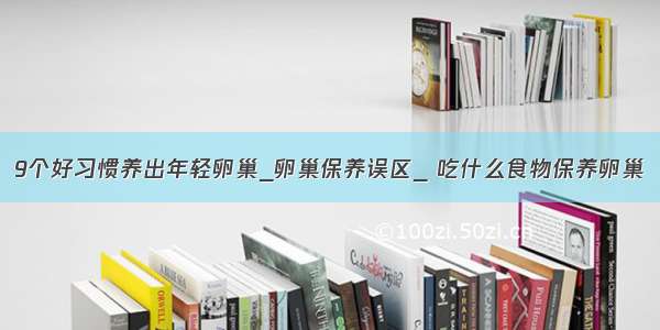 9个好习惯养出年轻卵巢_卵巢保养误区_ 吃什么食物保养卵巢