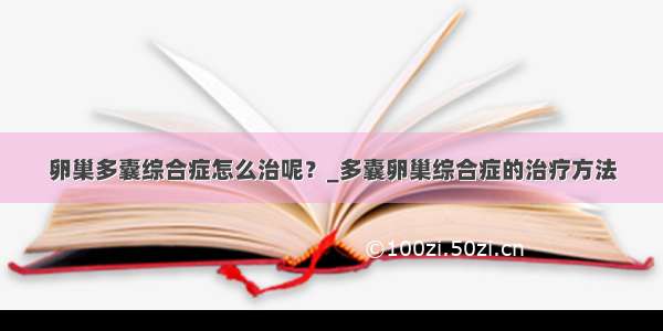 卵巢多囊综合症怎么治呢？_多囊卵巢综合症的治疗方法