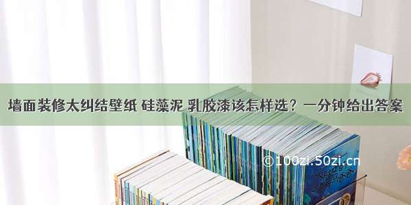 墙面装修太纠结壁纸 硅藻泥 乳胶漆该怎样选？一分钟给出答案