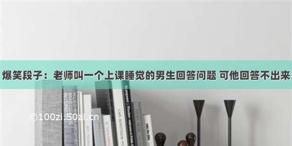 爆笑段子：老师叫一个上课睡觉的男生回答问题 可他回答不出来