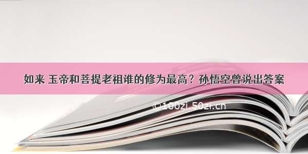 如来 玉帝和菩提老祖谁的修为最高？孙悟空曾说出答案