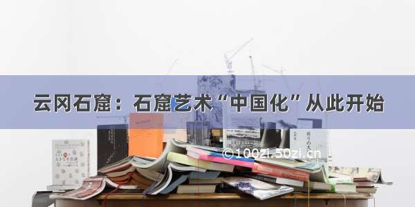 云冈石窟：石窟艺术“中国化”从此开始