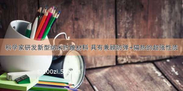 科学家研发新型纳米纤维材料 具有兼顾防弹+隔热的超强性质