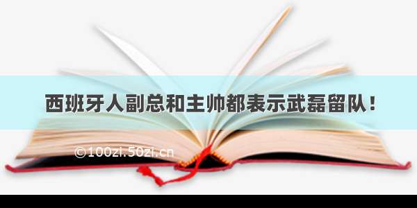 西班牙人副总和主帅都表示武磊留队！