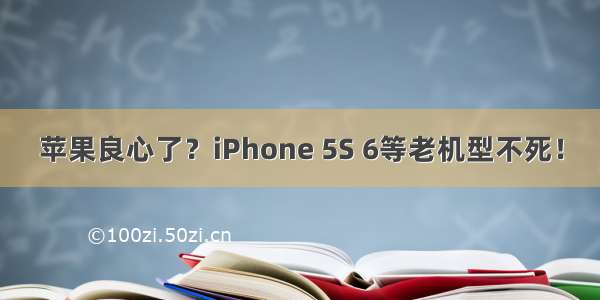 苹果良心了？iPhone 5S 6等老机型不死！