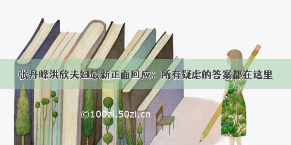 张丹峰洪欣夫妇最新正面回应：所有疑虑的答案都在这里