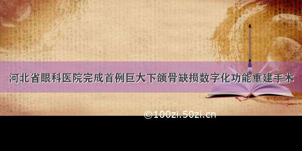 河北省眼科医院完成首例巨大下颌骨缺损数字化功能重建手术