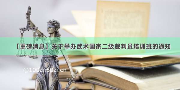 【重磅消息】关于举办武术国家二级裁判员培训班的通知