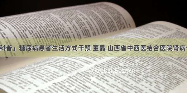 「科普」糖尿病患者生活方式干预 董晶 山西省中西医结合医院肾病一科