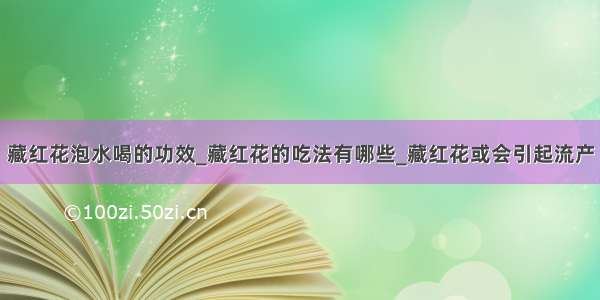 藏红花泡水喝的功效_藏红花的吃法有哪些_藏红花或会引起流产