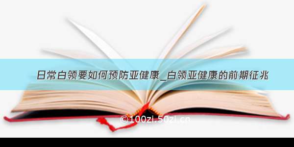 ​日常白领要如何预防亚健康_白领亚健康的前期征兆