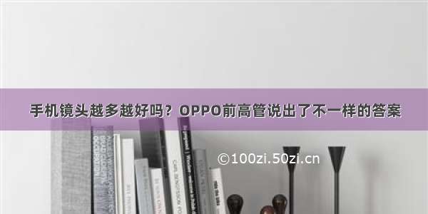 手机镜头越多越好吗？OPPO前高管说出了不一样的答案