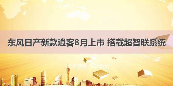 东风日产新款逍客8月上市 搭载超智联系统