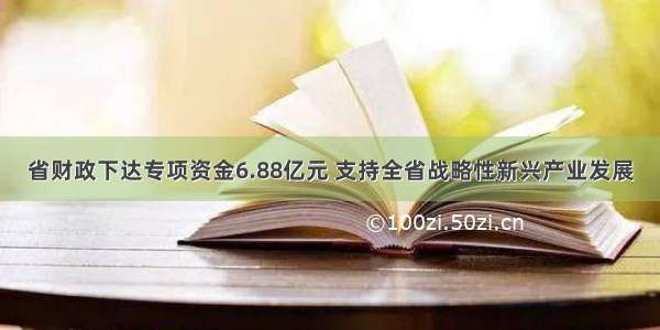 省财政下达专项资金6.88亿元 支持全省战略性新兴产业发展