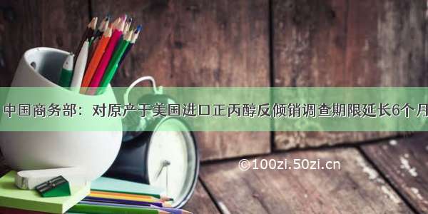 中国商务部：对原产于美国进口正丙醇反倾销调查期限延长6个月