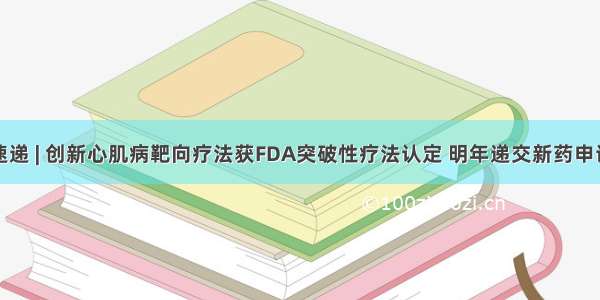 速递 | 创新心肌病靶向疗法获FDA突破性疗法认定 明年递交新药申请