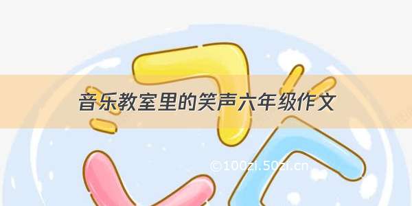 音乐教室里的笑声六年级作文