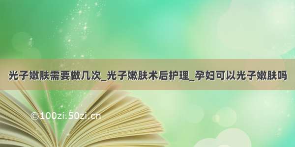 光子嫩肤需要做几次_光子嫩肤术后护理_孕妇可以光子嫩肤吗