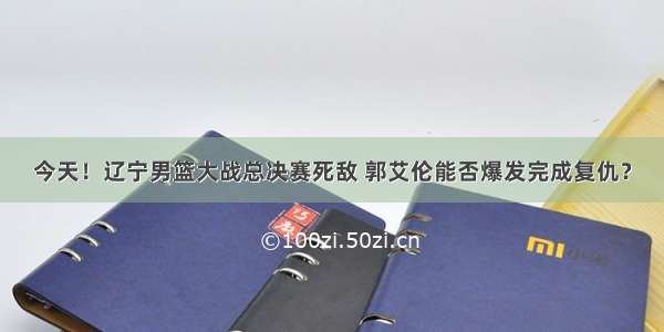 今天！辽宁男篮大战总决赛死敌 郭艾伦能否爆发完成复仇？