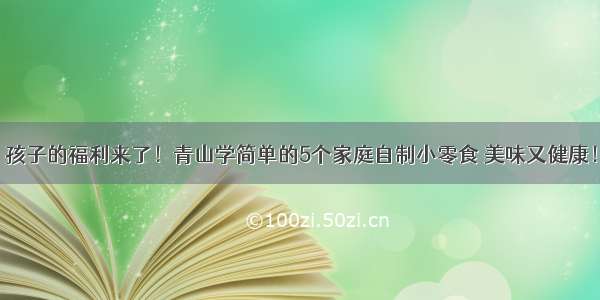 孩子的福利来了！青山学简单的5个家庭自制小零食 美味又健康！