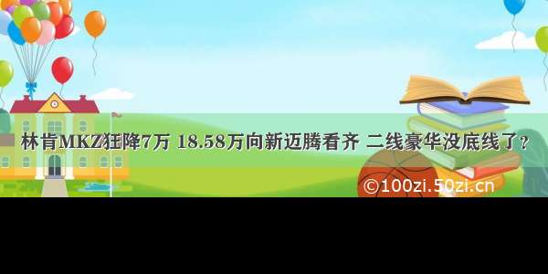 林肯MKZ狂降7万 18.58万向新迈腾看齐 二线豪华没底线了？