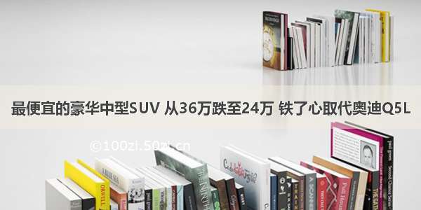 最便宜的豪华中型SUV 从36万跌至24万 铁了心取代奥迪Q5L