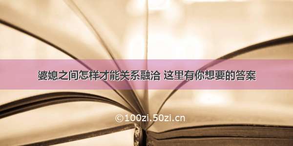 婆媳之间怎样才能关系融洽 这里有你想要的答案