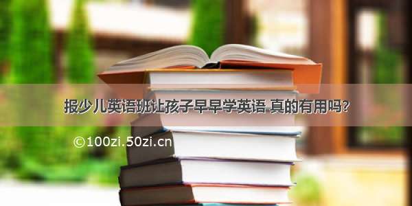 报少儿英语班让孩子早早学英语 真的有用吗？