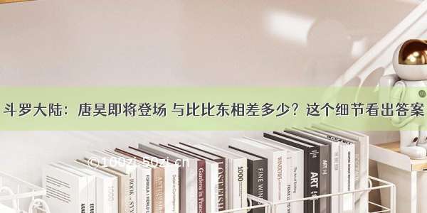 斗罗大陆：唐昊即将登场 与比比东相差多少？这个细节看出答案