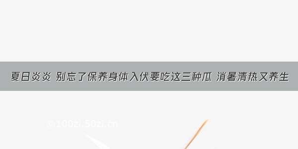 夏日炎炎 别忘了保养身体入伏要吃这三种瓜 消暑清热又养生