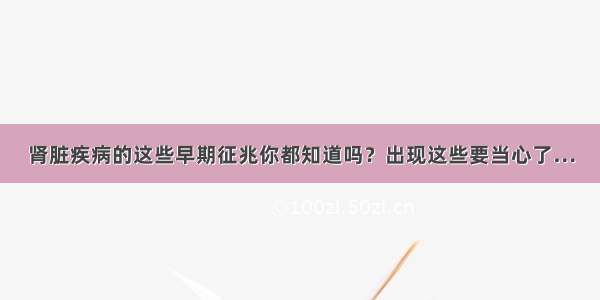 肾脏疾病的这些早期征兆你都知道吗？出现这些要当心了…