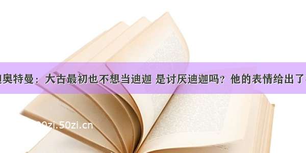 迪迦奥特曼：大古最初也不想当迪迦 是讨厌迪迦吗？他的表情给出了答案