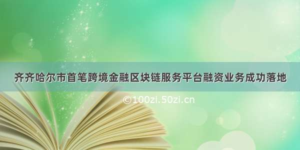 齐齐哈尔市首笔跨境金融区块链服务平台融资业务成功落地