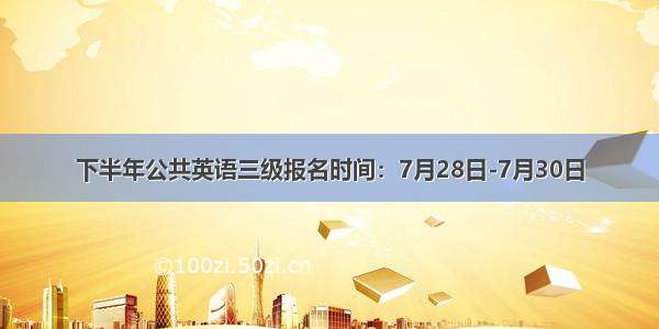 下半年公共英语三级报名时间：7月28日-7月30日