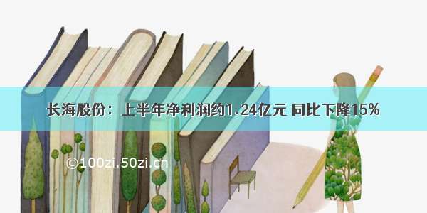 长海股份：上半年净利润约1.24亿元 同比下降15%