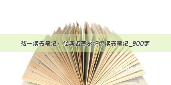 初一读书笔记：经典名著水浒传读书笔记_900字