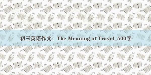 初三英语作文：The Meaning of Travel_500字