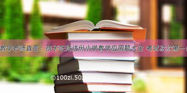 数学老师直言：孩子吃透这份小学数学应用题大全 考试次次第一！