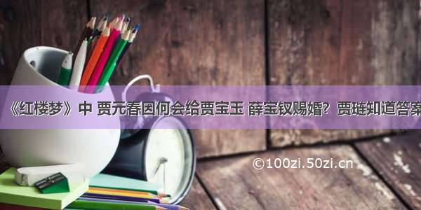 《红楼梦》中 贾元春因何会给贾宝玉 薛宝钗赐婚？贾琏知道答案